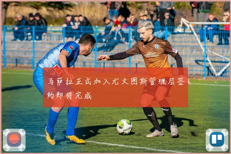 马萨拉正式加入尤文图斯管理层签约即将完成