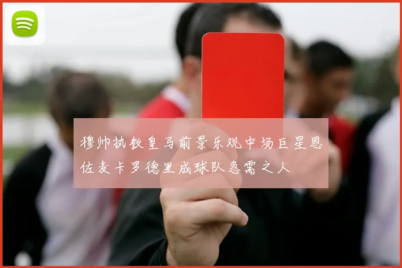 穆帅执教皇马前景乐观中场巨星恩佐麦卡罗德里成球队急需之人