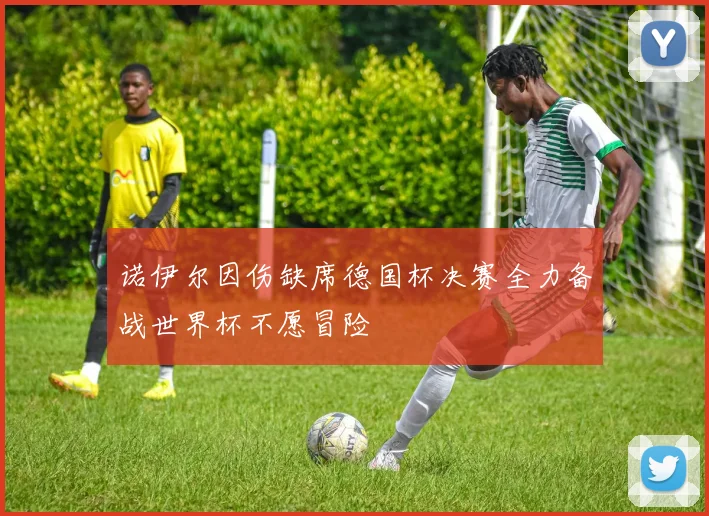诺伊尔因伤缺席德国杯决赛全力备战世界杯不愿冒险