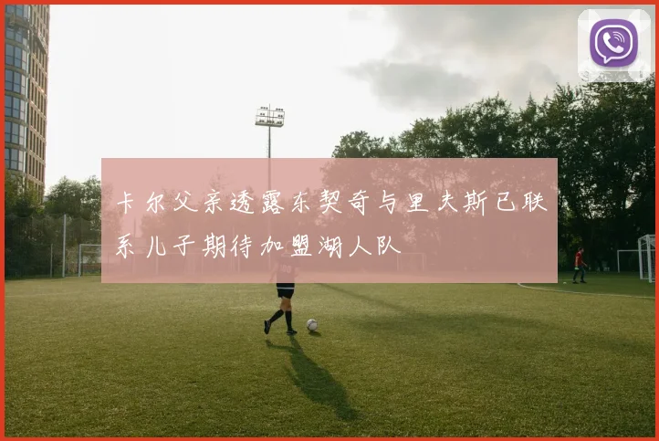 卡尔父亲透露东契奇与里夫斯已联系儿子期待加盟湖人队