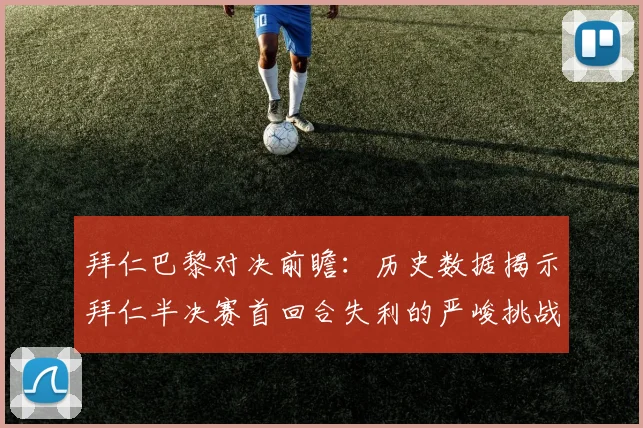 拜仁巴黎对决前瞻：历史数据揭示拜仁半决赛首回合失利的严峻挑战