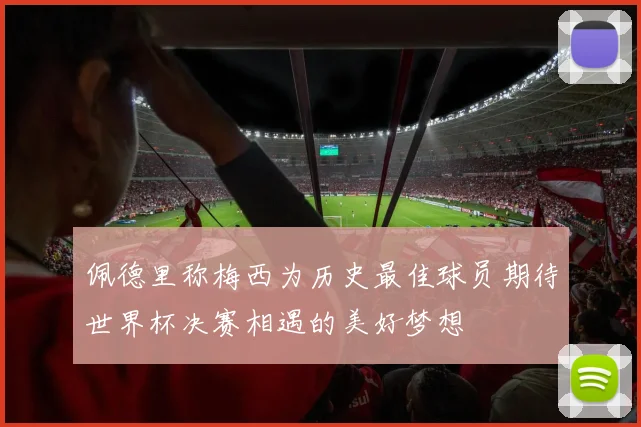 佩德里称梅西为历史最佳球员期待世界杯决赛相遇的美好梦想