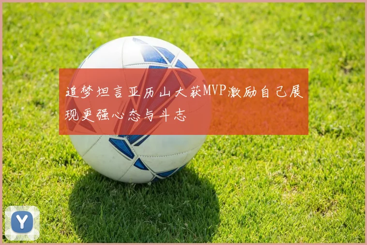 追梦坦言亚历山大获MVP激励自己展现更强心态与斗志