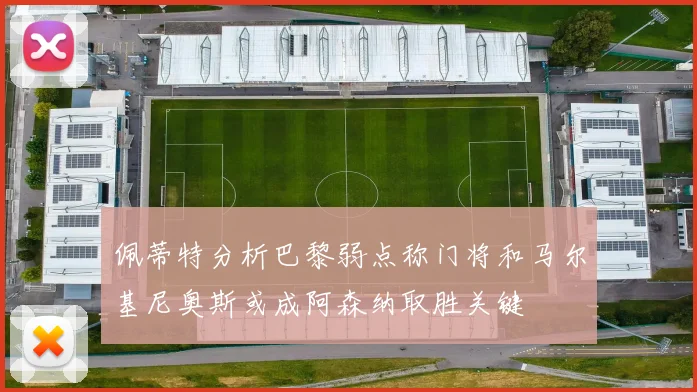 佩蒂特分析巴黎弱点称门将和马尔基尼奥斯或成阿森纳取胜关键