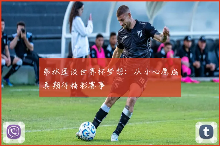 弗林蓬谈世界杯梦想：从小心愿成真期待精彩赛事