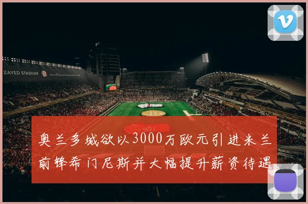 奥兰多城欲以3000万欧元引进米兰前锋希门尼斯并大幅提升薪资待遇