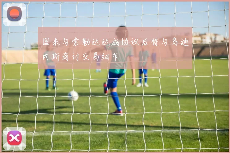 国米与索勒达达成协议后将与乌迪内斯商讨交易细节